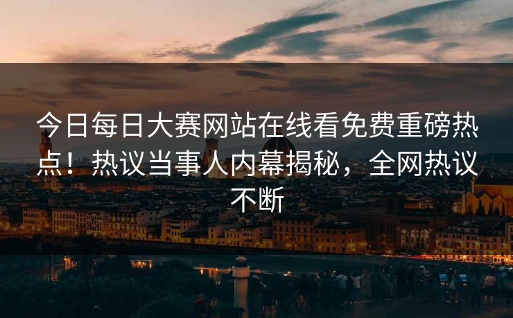 今日每日大赛网站在线看免费重磅热点!热议当事人内幕揭秘,全网热议不断