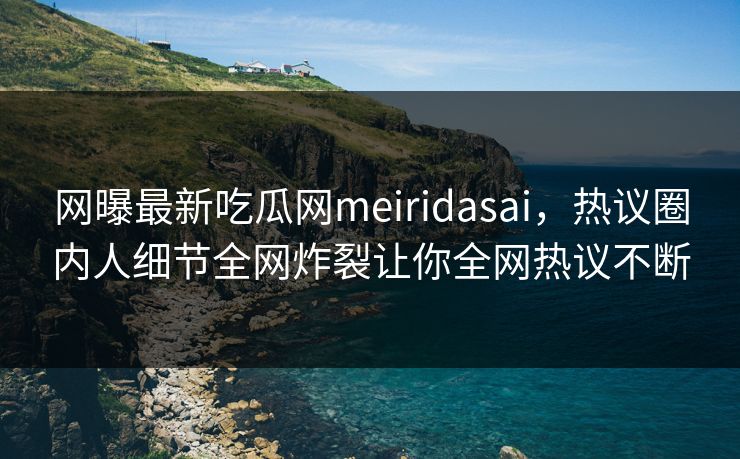 网曝最新吃瓜网meiridasai，热议圈内人细节全网炸裂让你全网热议不断
