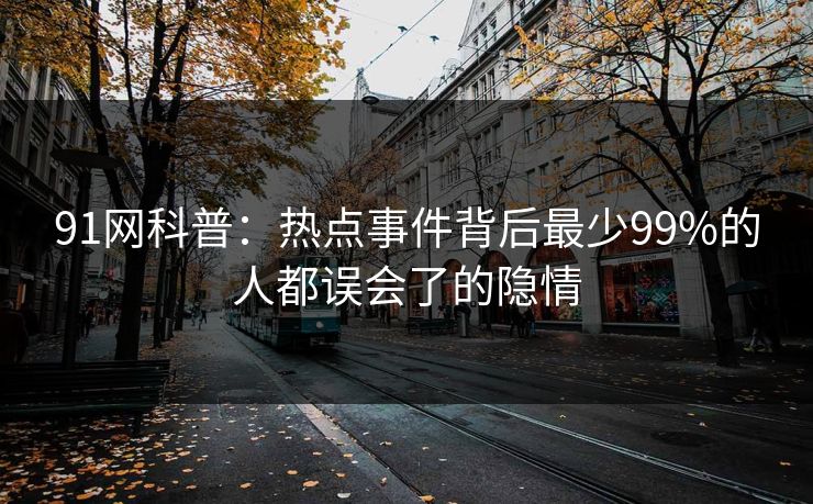 91网科普：热点事件背后最少99%的人都误会了的隐情