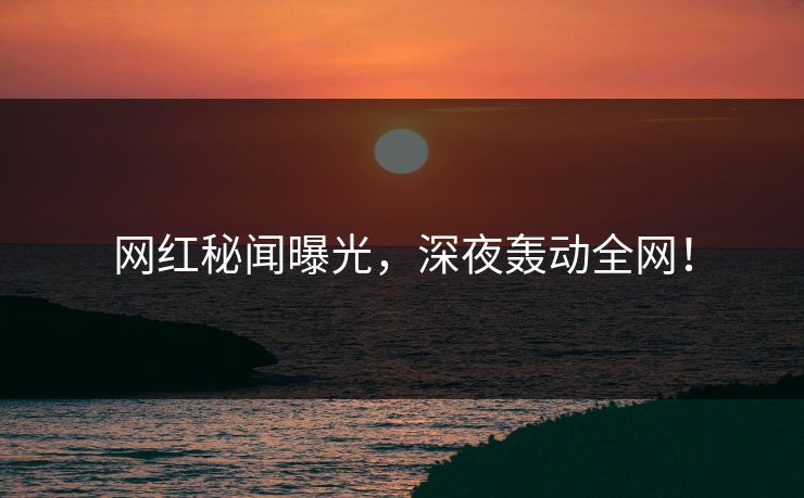 网红秘闻曝光，深夜轰动全网！