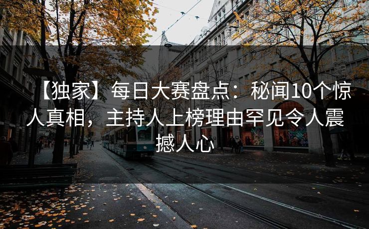 【独家】每日大赛盘点：秘闻10个惊人真相，主持人上榜理由罕见令人震撼人心