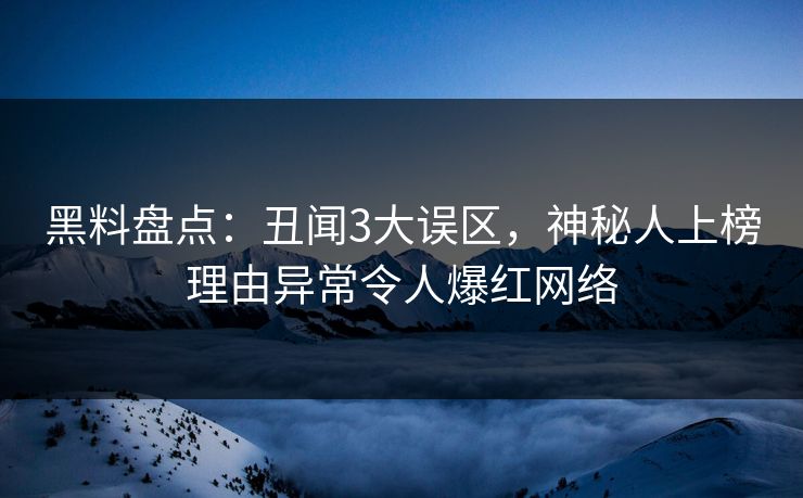 黑料盘点：丑闻3大误区，神秘人上榜理由异常令人爆红网络