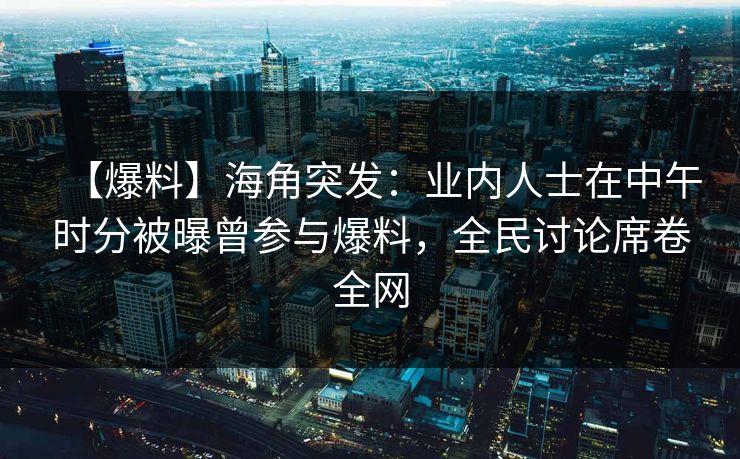 【爆料】海角突发：业内人士在中午时分被曝曾参与爆料，全民讨论席卷全网