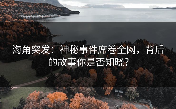 海角突发：神秘事件席卷全网，背后的故事你是否知晓？