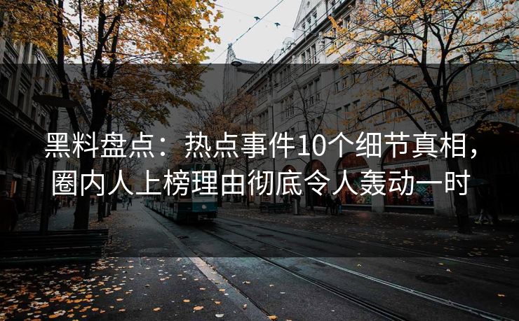 黑料盘点：热点事件10个细节真相，圈内人上榜理由彻底令人轰动一时