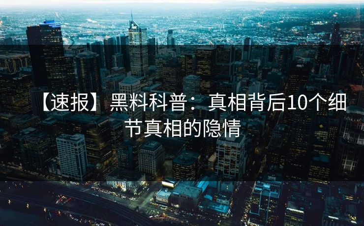 【速报】黑料科普：真相背后10个细节真相的隐情