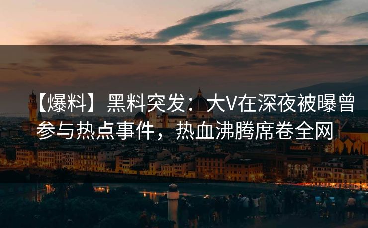 【爆料】黑料突发：大V在深夜被曝曾参与热点事件，热血沸腾席卷全网