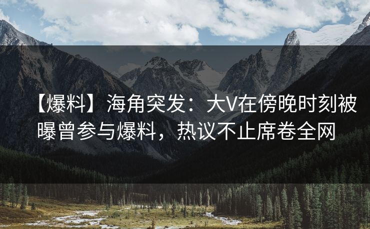 【爆料】海角突发：大V在傍晚时刻被曝曾参与爆料，热议不止席卷全网