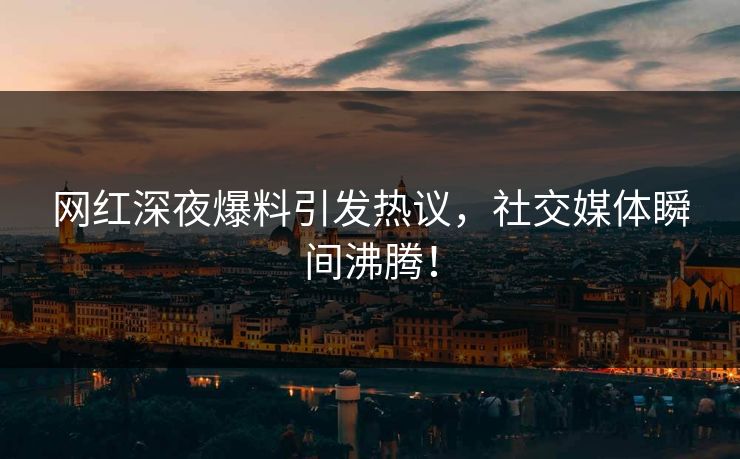 网红深夜爆料引发热议，社交媒体瞬间沸腾！