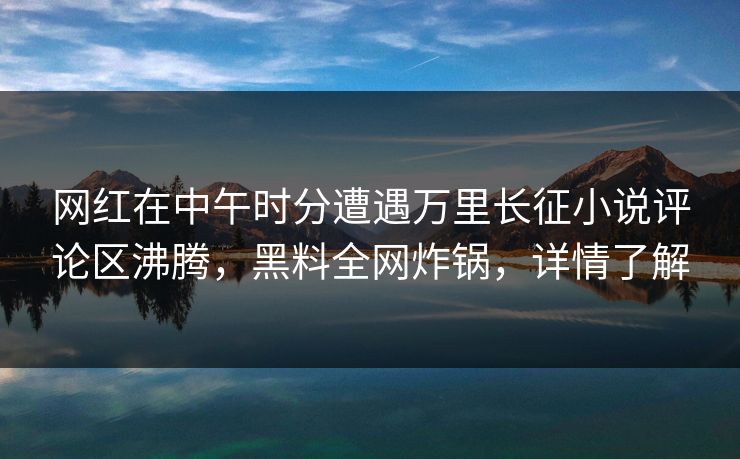 网红在中午时分遭遇万里长征小说评论区沸腾，黑料全网炸锅，详情了解