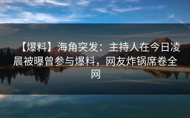 【爆料】海角突发：主持人在今日凌晨被曝曾参与爆料，网友炸锅席卷全网