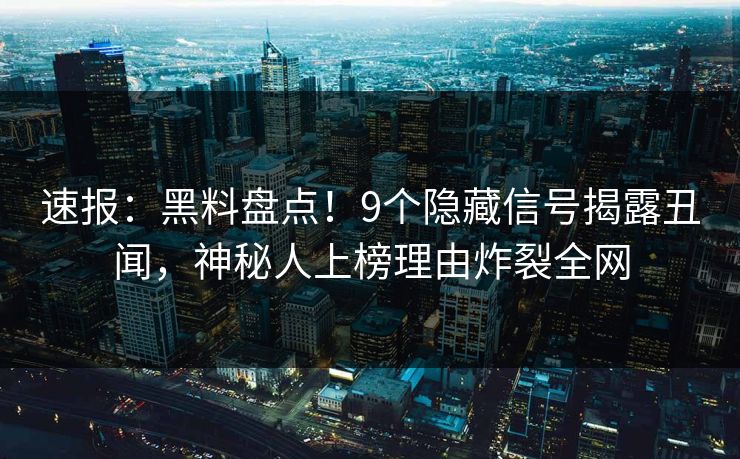 速报：黑料盘点！9个隐藏信号揭露丑闻，神秘人上榜理由炸裂全网