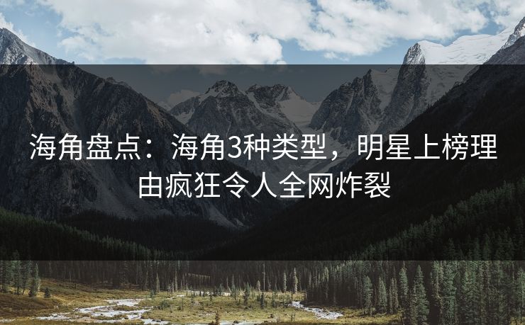 海角盘点：海角3种类型，明星上榜理由疯狂令人全网炸裂