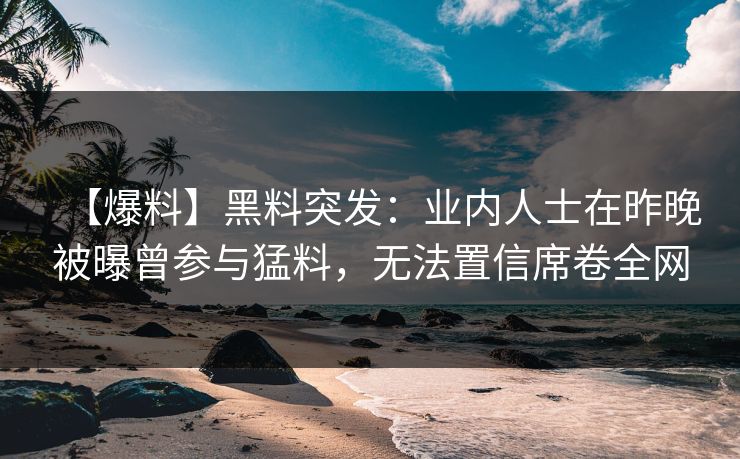 【爆料】黑料突发：业内人士在昨晚被曝曾参与猛料，无法置信席卷全网