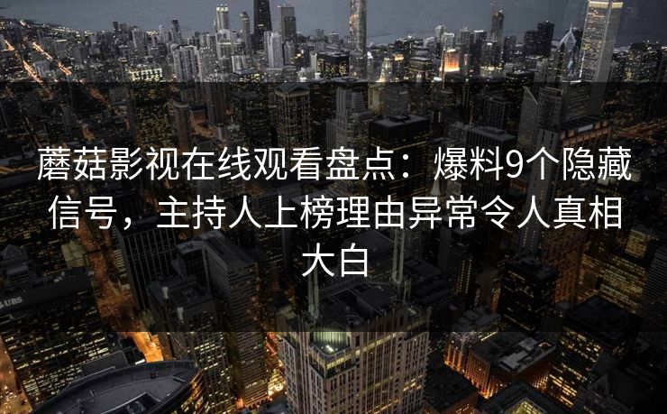 蘑菇影视在线观看盘点：爆料9个隐藏信号，主持人上榜理由异常令人真相大白
