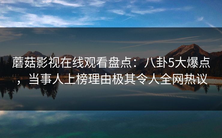 蘑菇影视在线观看盘点:八卦5大爆点,当事人上榜理由极其令人全网热议