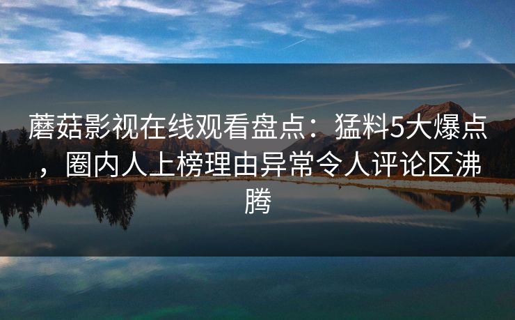 蘑菇影视在线观看盘点：猛料5大爆点，圈内人上榜理由异常令人评论区沸腾
