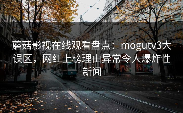 蘑菇影视在线观看盘点：mogutv3大误区，网红上榜理由异常令人爆炸性新闻