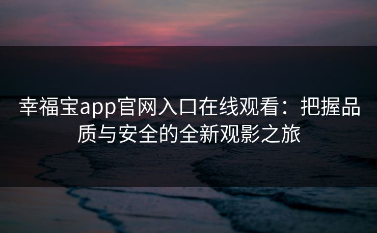 幸福宝app官网入口在线观看：把握品质与安全的全新观影之旅