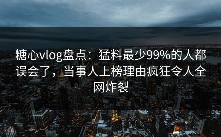糖心vlog盘点：猛料最少99%的人都误会了，当事人上榜理由疯狂令人全网炸裂