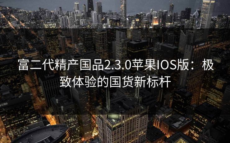 富二代精产国品2.3.0苹果IOS版：极致体验的国货新标杆