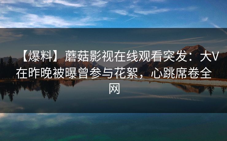【爆料】蘑菇影视在线观看突发:大V在昨晚被曝曾参与花絮,心跳席卷全网