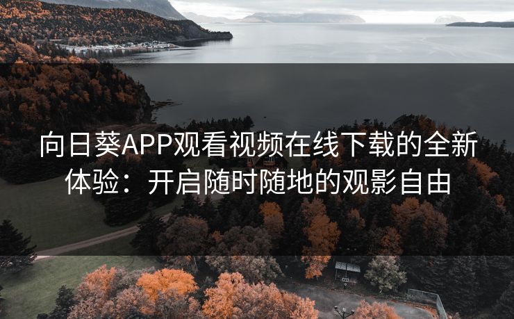 向日葵APP观看视频在线下载的全新体验:开启随时随地的观影自由