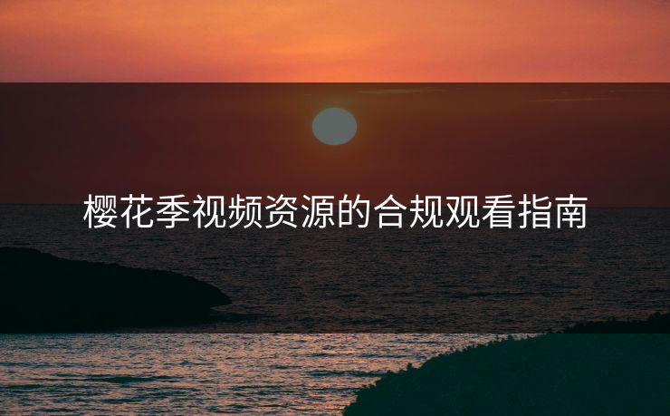 樱花季视频资源的合规观看指南