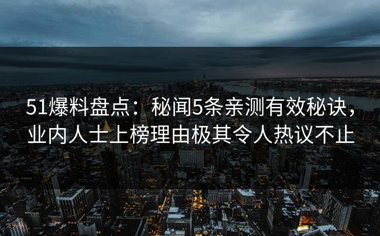 51爆料盘点:秘闻5条亲测有效秘诀,业内人士上榜理由极其令人热议不止
