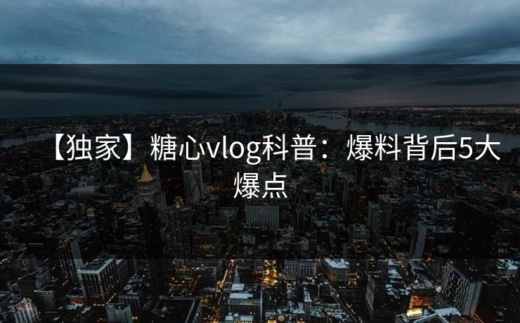 【独家】糖心vlog科普:爆料背后5大爆点