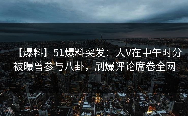 【爆料】51爆料突发:大V在中午时分被曝曾参与八卦,刷爆评论席卷全网