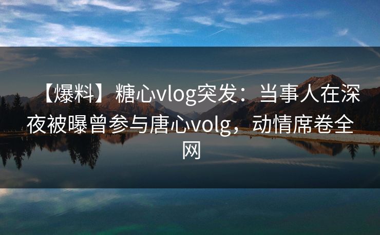 【爆料】糖心vlog突发:当事人在深夜被曝曾参与唐心volg,动情席卷全网