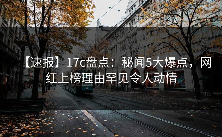 【速报】17c盘点：秘闻5大爆点，网红上榜理由罕见令人动情