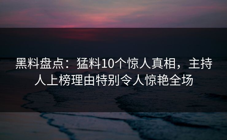 黑料盘点：猛料10个惊人真相，主持人上榜理由特别令人惊艳全场