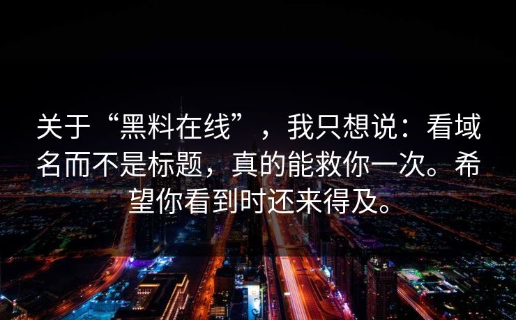 关于“黑料在线”，我只想说：看域名而不是标题，真的能救你一次。希望你看到时还来得及。