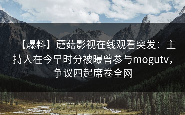 【爆料】蘑菇影视在线观看突发：主持人在今早时分被曝曾参与mogutv，争议四起席卷全网