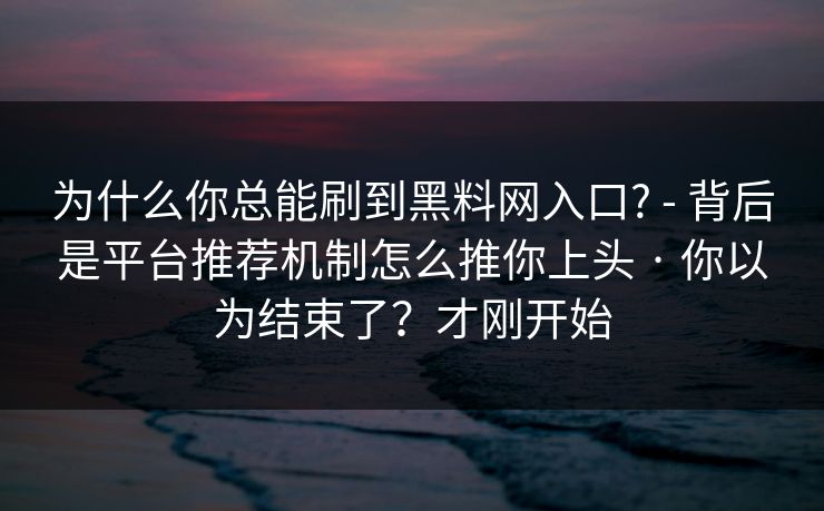 为什么你总能刷到黑料网入口? - 背后是平台推荐机制怎么推你上头 · 你以为结束了？才刚开始