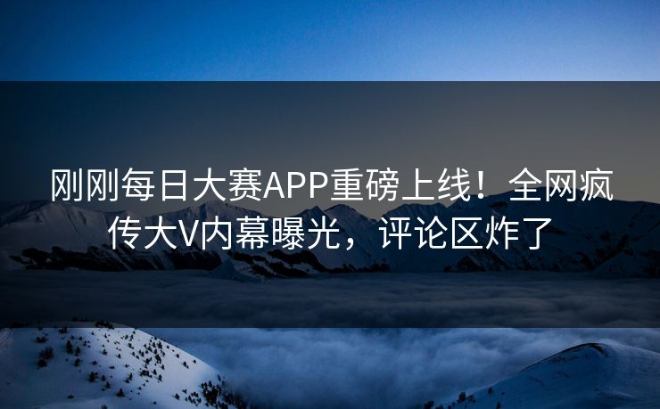 刚刚每日大赛APP重磅上线！全网疯传大V内幕曝光，评论区炸了