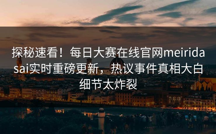 探秘速看！每日大赛在线官网meiridasai实时重磅更新，热议事件真相大白细节太炸裂