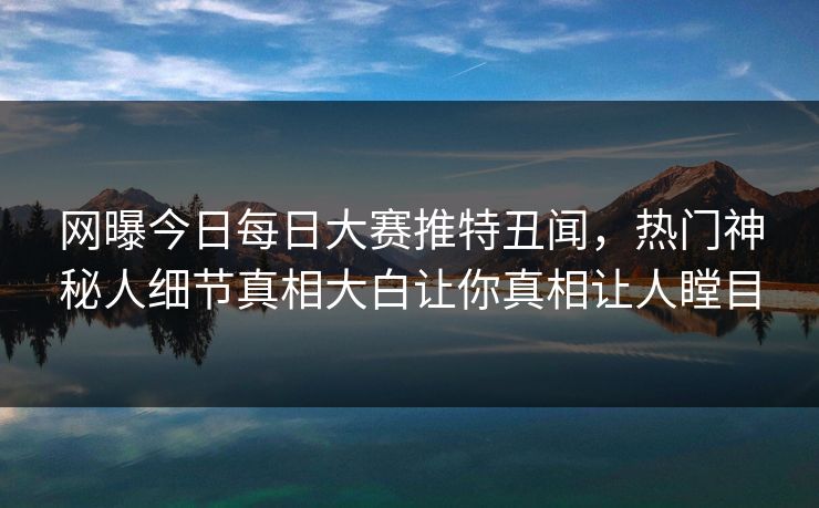 网曝今日每日大赛推特丑闻，热门神秘人细节真相大白让你真相让人瞠目