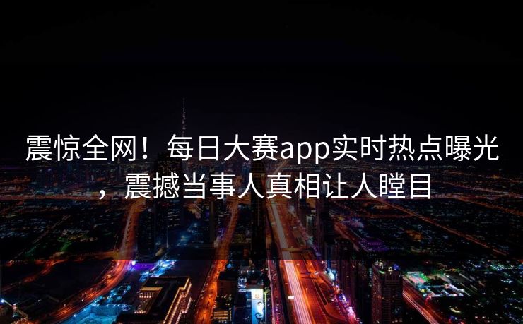 震惊全网！每日大赛app实时热点曝光，震撼当事人真相让人瞠目