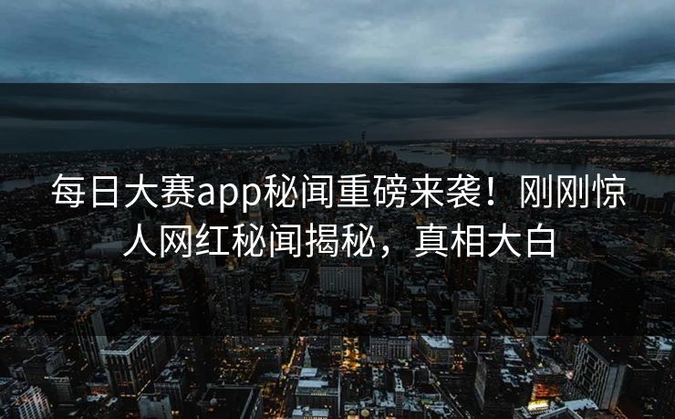 每日大赛app秘闻重磅来袭！刚刚惊人网红秘闻揭秘，真相大白