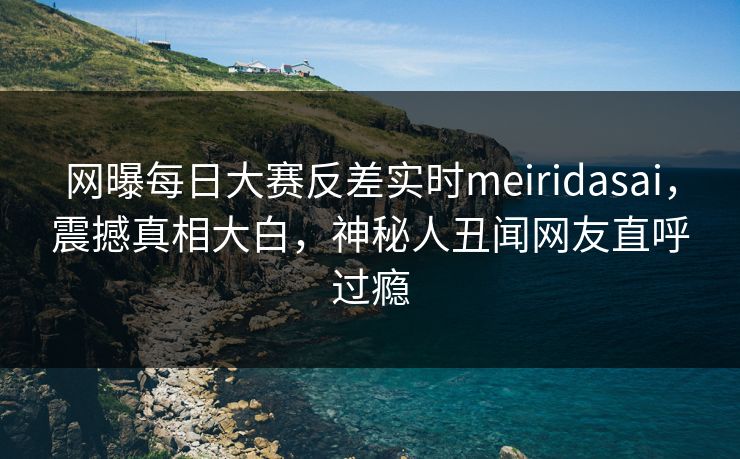 网曝每日大赛反差实时meiridasai，震撼真相大白，神秘人丑闻网友直呼过瘾