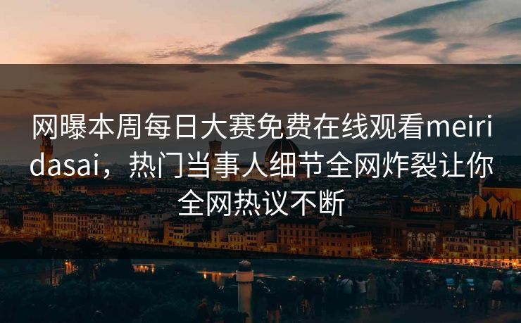 网曝本周每日大赛免费在线观看meiridasai，热门当事人细节全网炸裂让你全网热议不断