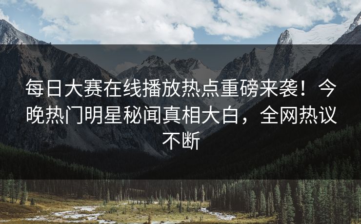 每日大赛在线播放热点重磅来袭！今晚热门明星秘闻真相大白，全网热议不断