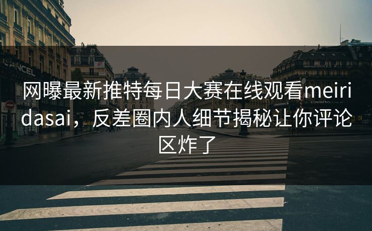 网曝最新推特每日大赛在线观看meiridasai，反差圈内人细节揭秘让你评论区炸了