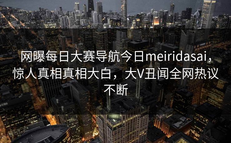 网曝每日大赛导航今日meiridasai，惊人真相真相大白，大V丑闻全网热议不断