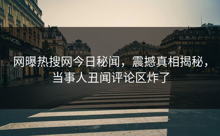 网曝热搜网今日秘闻，震撼真相揭秘，当事人丑闻评论区炸了