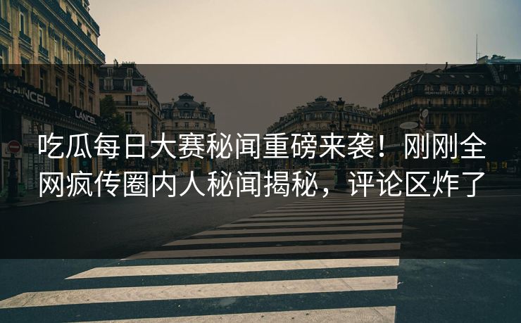 吃瓜每日大赛秘闻重磅来袭！刚刚全网疯传圈内人秘闻揭秘，评论区炸了
