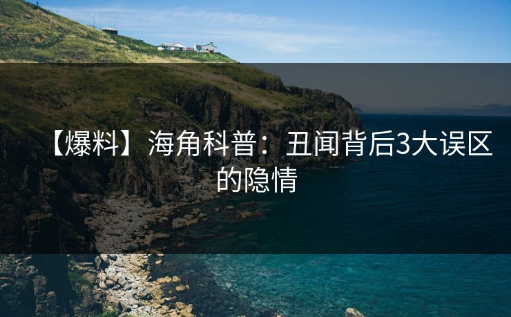 【爆料】海角科普：丑闻背后3大误区的隐情